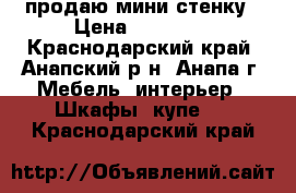 продаю мини стенку › Цена ­ 10 000 - Краснодарский край, Анапский р-н, Анапа г. Мебель, интерьер » Шкафы, купе   . Краснодарский край